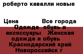 роберто кавалли новые  › Цена ­ 5 500 - Все города Одежда, обувь и аксессуары » Женская одежда и обувь   . Краснодарский край,Новороссийск г.